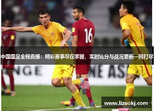 中国国足全程直播：精彩赛事尽在掌握，实时比分与战况更新一网打尽