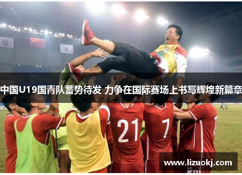 中国U19国青队蓄势待发 力争在国际赛场上书写辉煌新篇章