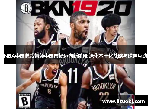NBA中国总裁带领中国市场迈向新阶段 深化本土化战略与球迷互动 NBA中国总裁带领中国市场迈向新阶段 深化本土化战略与球迷互动