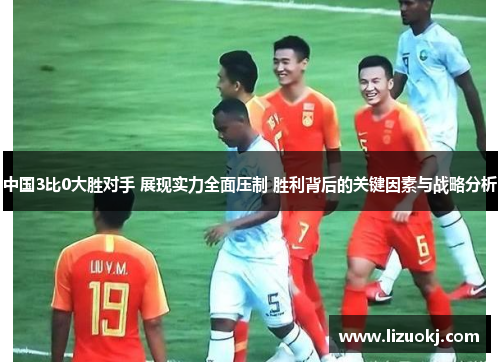 中国3比0大胜对手 展现实力全面压制 胜利背后的关键因素与战略分析