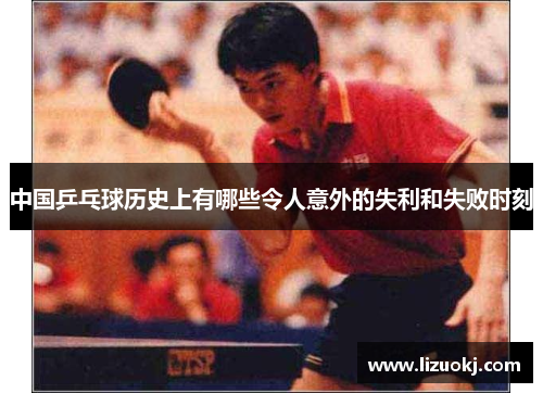 中国乒乓球历史上有哪些令人意外的失利和失败时刻 中国乒乓球历史上有哪些令人意外的失利和失败时刻