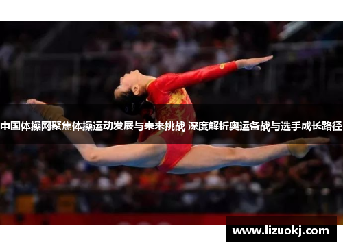 中国体操网聚焦体操运动发展与未来挑战 深度解析奥运备战与选手成长路径