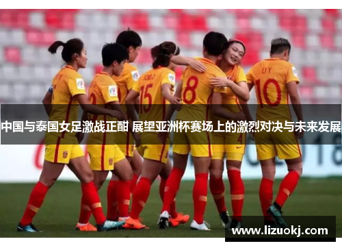 中国与泰国女足激战正酣 展望亚洲杯赛场上的激烈对决与未来发展