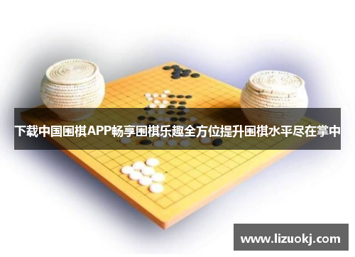 下载中国围棋APP畅享围棋乐趣全方位提升围棋水平尽在掌中 下载中国围棋APP畅享围棋乐趣全方位提升围棋水平尽在掌中