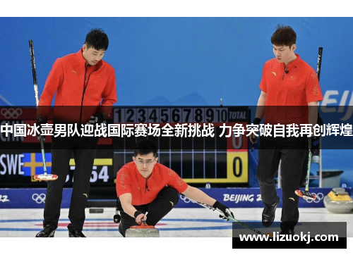 中国冰壶男队迎战国际赛场全新挑战 力争突破自我再创辉煌