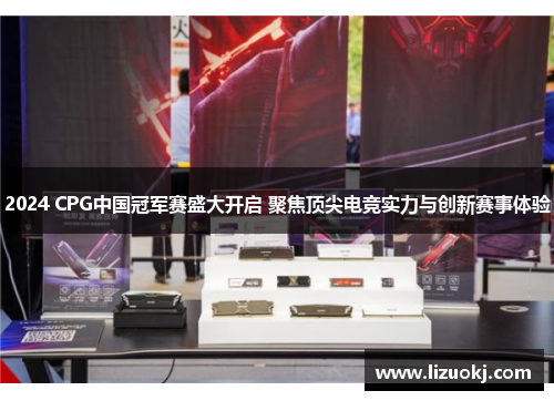 2024 CPG中国冠军赛盛大开启 聚焦顶尖电竞实力与创新赛事体验 2024 CPG中国冠军赛盛大开启 聚焦顶尖电竞实力与创新赛事体验