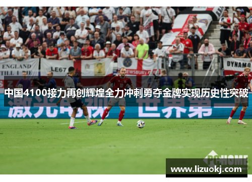 中国4100接力再创辉煌全力冲刺勇夺金牌实现历史性突破