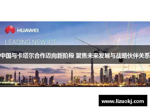 中国与卡塔尔合作迈向新阶段 聚焦未来发展与战略伙伴关系