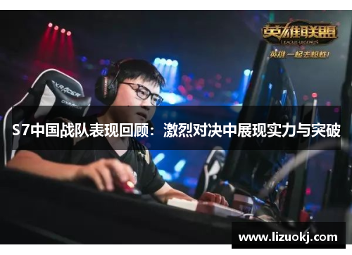 S7中国战队表现回顾：激烈对决中展现实力与突破