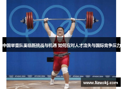 中国举重队面临新挑战与机遇 如何应对人才流失与国际竞争压力