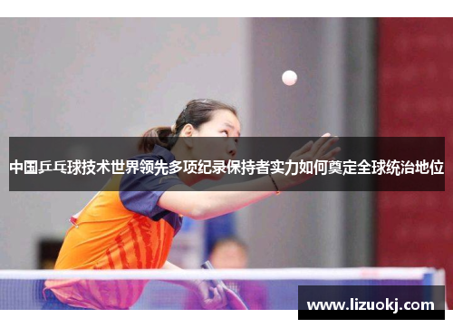 中国乒乓球技术世界领先多项纪录保持者实力如何奠定全球统治地位