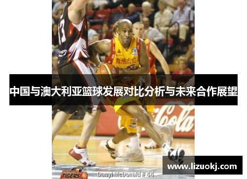 中国与澳大利亚篮球发展对比分析与未来合作展望 中国与澳大利亚篮球发展对比分析与未来合作展望