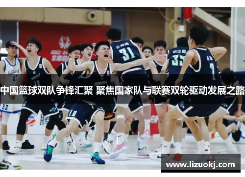 中国篮球双队争锋汇聚 聚焦国家队与联赛双轮驱动发展之路