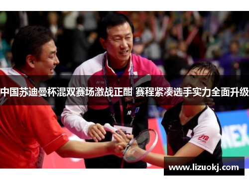 中国苏迪曼杯混双赛场激战正酣 赛程紧凑选手实力全面升级 中国苏迪曼杯混双赛场激战正酣 赛程紧凑选手实力全面升级