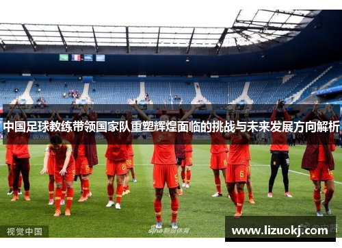 中国足球教练带领国家队重塑辉煌面临的挑战与未来发展方向解析
