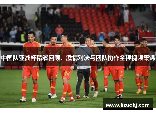 中国队亚洲杯精彩回顾：激情对决与团队协作全程视频集锦