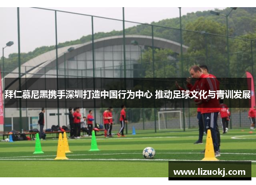 拜仁慕尼黑携手深圳打造中国行为中心 推动足球文化与青训发展