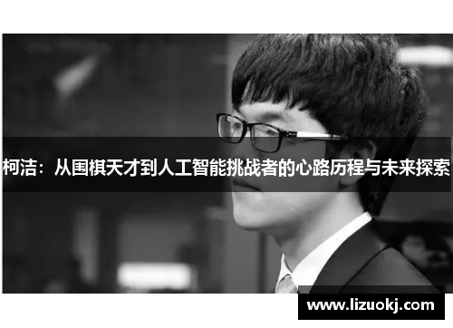柯洁:从围棋天才到人工智能挑战者的心路历程与未来探索 柯洁:从围棋天才到人工智能挑战者的心路历程与未来探索